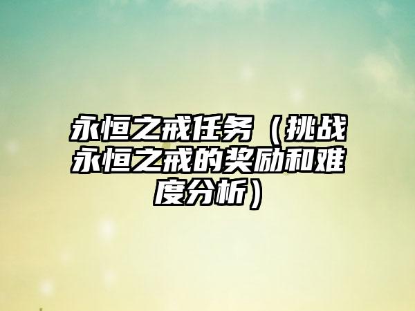 永恒之戒任务（挑战永恒之戒的奖励和难度分析）