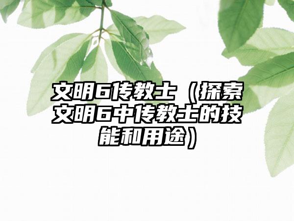 文明6传教士（探索文明6中传教士的技能和用途）