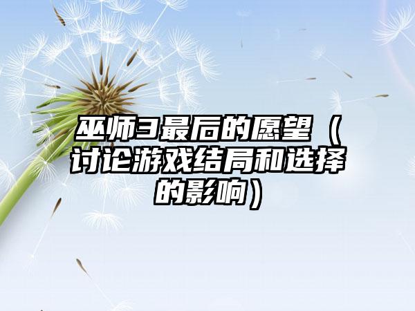 巫师3最后的愿望（讨论游戏结局和选择的影响）