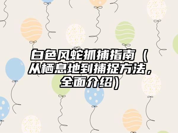 白色风蛇抓捕指南（从栖息地到捕捉方法，全面介绍）
