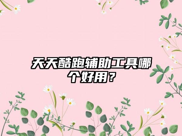 天天酷跑辅助工具哪个好用？