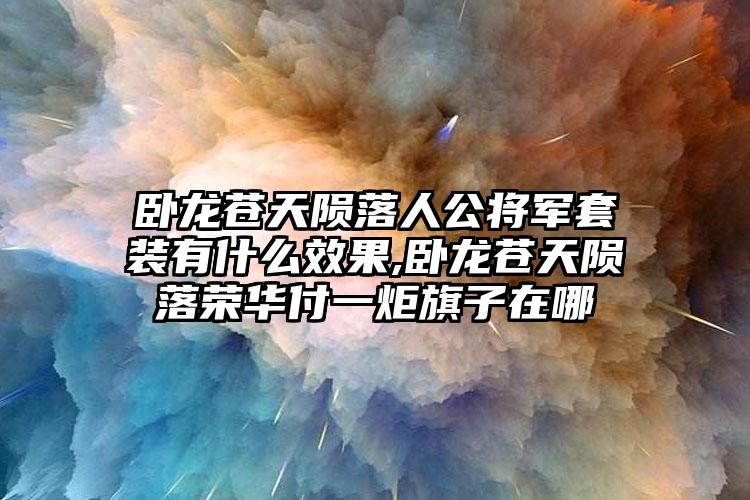 卧龙苍天陨落人公将军套装有什么效果,卧龙苍天陨落荣华付一炬旗子在哪