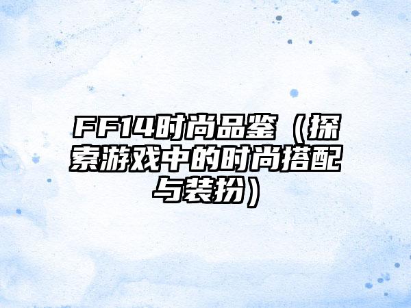 FF14时尚品鉴（探索游戏中的时尚搭配与装扮）