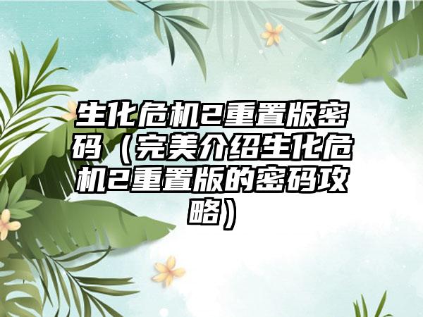 生化危机2重置版密码（完美介绍生化危机2重置版的密码攻略）