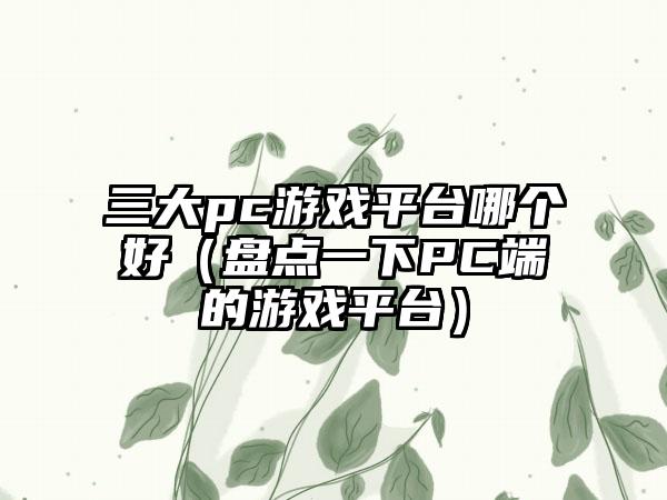 三大pc游戏平台哪个好（盘点一下PC端的游戏平台）