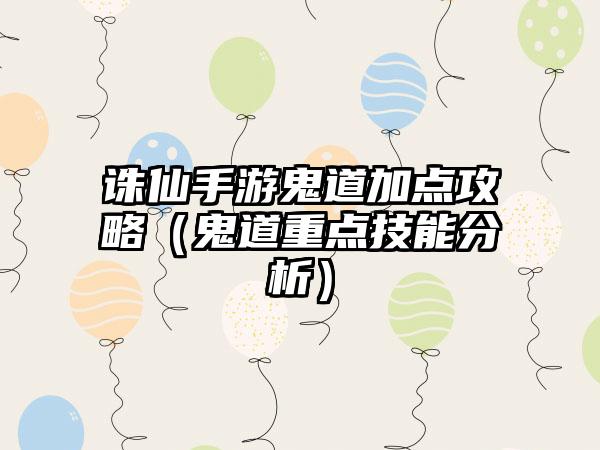 诛仙手游鬼道加点攻略（鬼道重点技能分析）