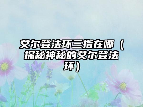 艾尔登法环三指在哪（探秘神秘的艾尔登法环）