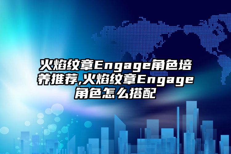 火焰纹章Engage角色培养推荐,火焰纹章Engage角色怎么搭配