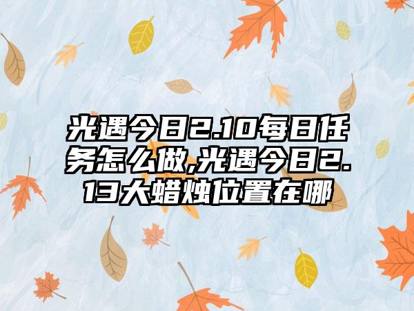 光遇今日2.10每日任务怎么做,光遇今日2.13大蜡烛位置在哪