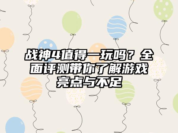 战神4值得一玩吗？全面评测带你了解游戏亮点与不足