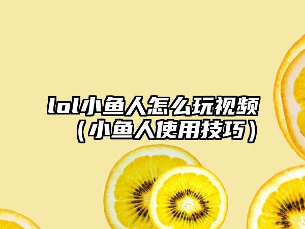 lol小鱼人怎么玩视频（小鱼人使用技巧）