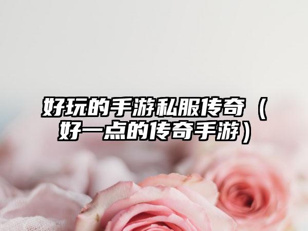 好玩的手游私服传奇（好一点的传奇手游）