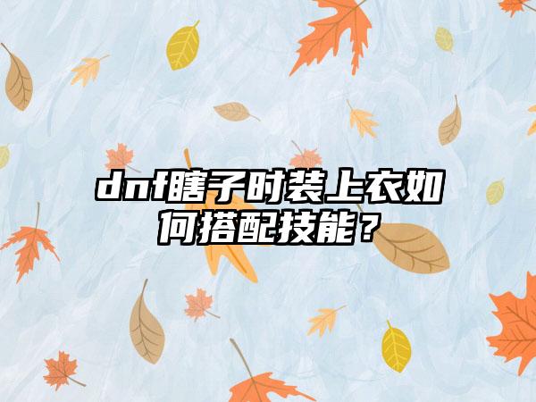dnf瞎子时装上衣如何搭配技能？