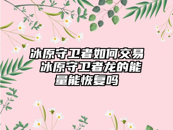 冰原守卫者如何交易 冰原守卫者龙的能量能恢复吗