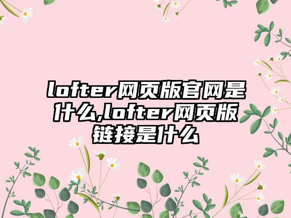 lofter网页版是什么,lofter网页版链接是什么