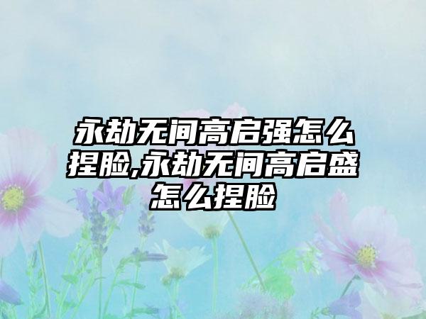 永劫无间高启强怎么捏脸,永劫无间高启盛怎么捏脸