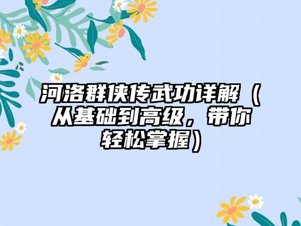 河洛群侠传武功详解（从基础到高级，带你轻松掌握）