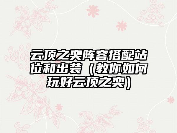 云顶之奕阵容搭配站位和出装（教你如何玩好云顶之奕）