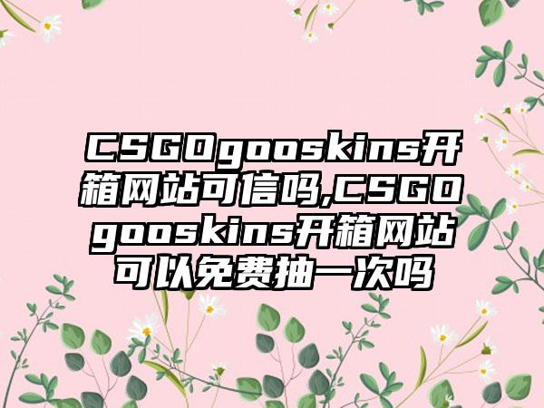 CSGOgooskins开箱网站可信吗,CSGOgooskins开箱网站可以免费抽一次吗