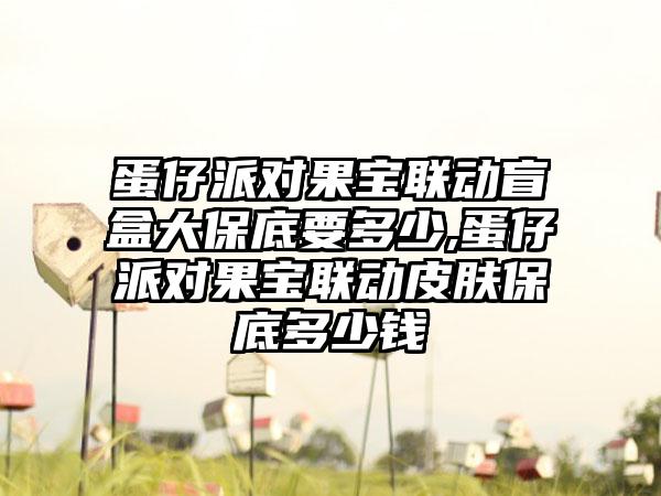 蛋仔派对果宝联动盲盒大保底要多少,蛋仔派对果宝联动皮肤保底多少钱