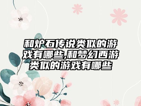和炉石传说类似的游戏有哪些,和梦幻西游类似的游戏有哪些