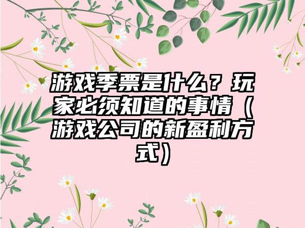 游戏季票是什么？玩家必须知道的事情（游戏公司的新盈利方式）