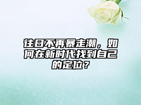 往日不再暴走潮，如何在新时代找到自己的定位？