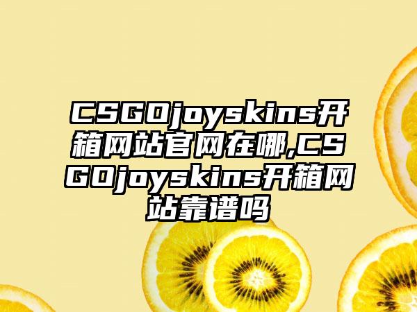 CSGOjoyskins开箱网站在哪,CSGOjoyskins开箱网站靠谱吗