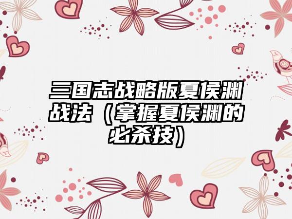 三国志战略版夏侯渊战法（掌握夏侯渊的必杀技）