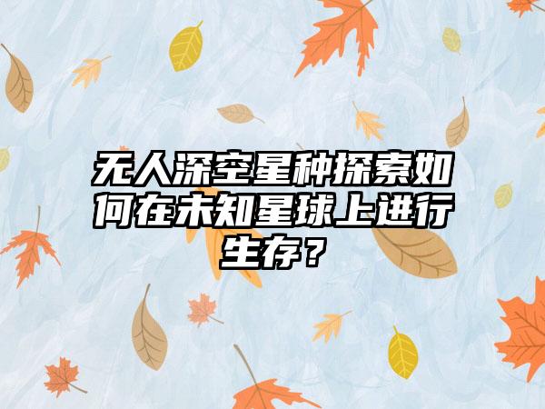 无人深空星种探索如何在未知星球上进行生存？