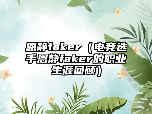 恩静faker（电竞选手恩静faker的职业生涯回顾）