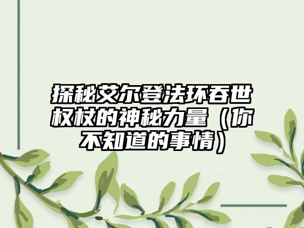 探秘艾尔登法环吞世权杖的神秘力量（你不知道的事情）