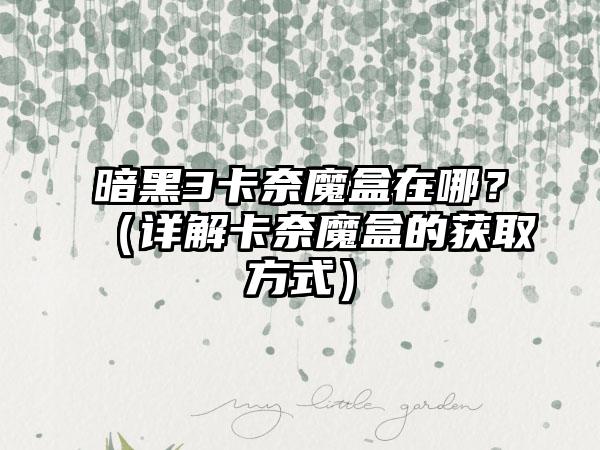 暗黑3卡奈魔盒在哪？（详解卡奈魔盒的获取方式）