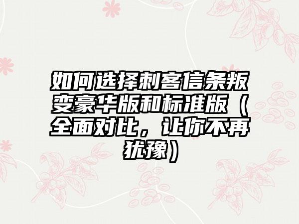 如何选择刺客信条叛变豪华版和标准版（全面对比，让你不再犹豫）