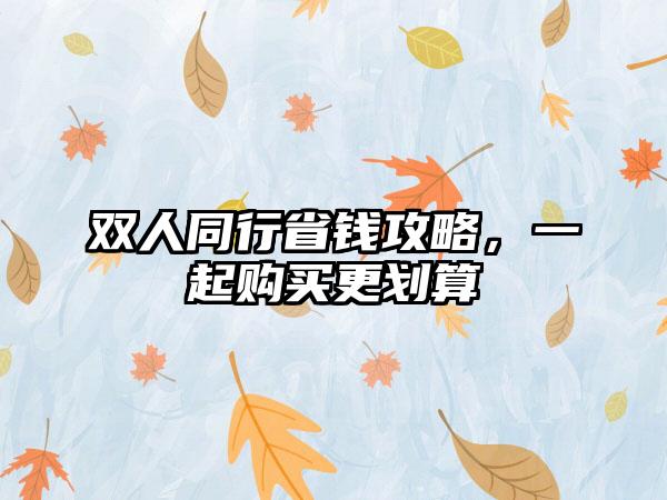 双人同行省钱攻略，一起购买更划算