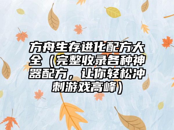 方舟生存进化配方大全（完整收录各种神器配方，让你轻松冲刺游戏高峰）