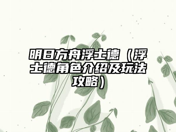 明日方舟浮士德（浮士德角色介绍及玩法攻略）