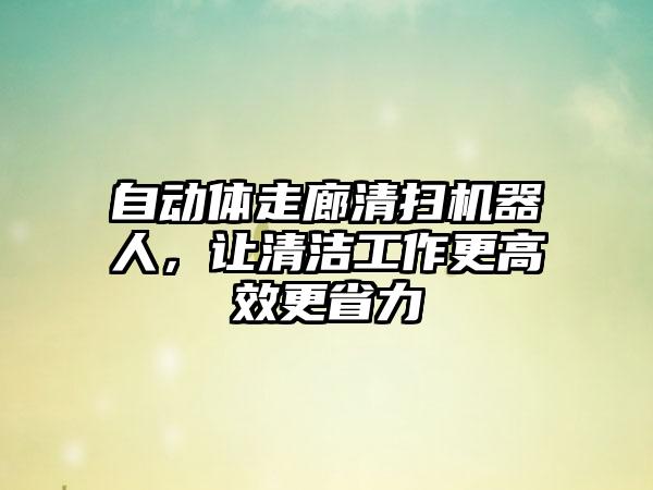 自动体走廊清扫机器人，让清洁工作更高效更省力