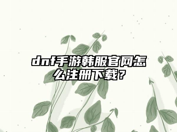 dnf手游韩服怎么注册？