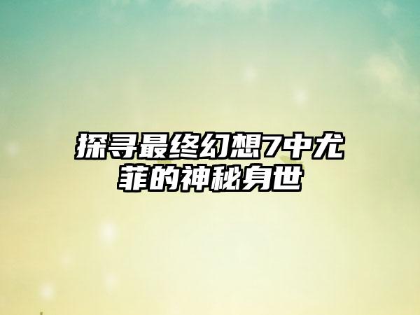 探寻最终幻想7中尤菲的神秘身世