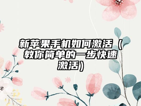 新苹果手机如何激活（教你简单的一步快速激活）