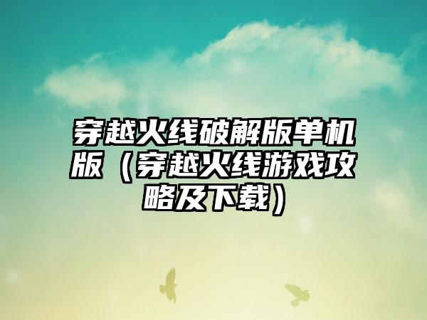 穿越火线破解版单机版（穿越火线游戏攻略及）