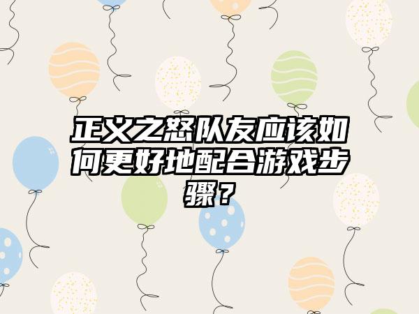 正义之怒队友应该如何更好地配合游戏步骤？