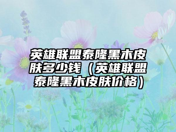 英雄联盟泰隆黑木皮肤多少钱（英雄联盟泰隆黑木皮肤价格）