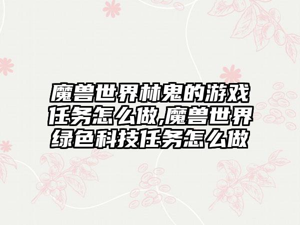 魔兽世界林鬼的游戏任务怎么做,魔兽世界绿色科技任务怎么做