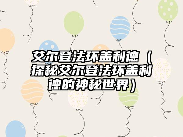 艾尔登法环盖利德（探秘艾尔登法环盖利德的神秘世界）