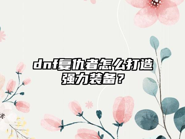 dnf复仇者怎么打造强力装备？