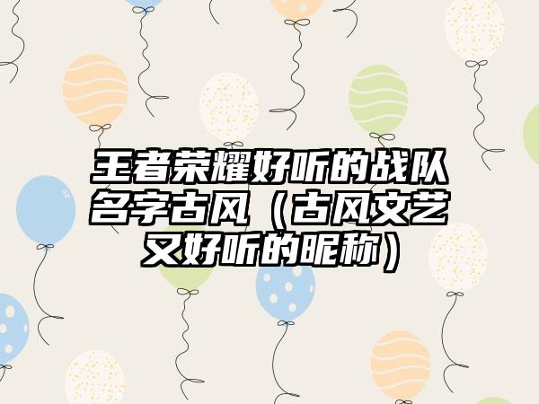 王者荣耀好听的战队名字古风（古风文艺又好听的昵称）