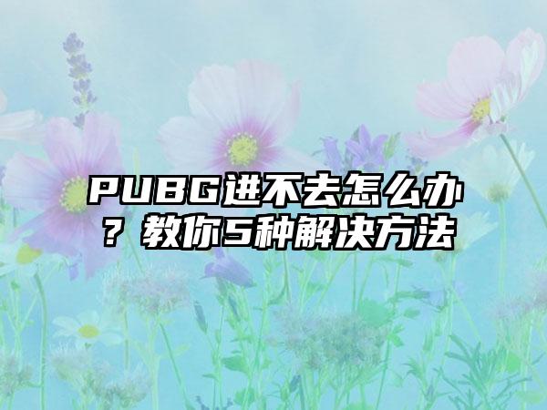PUBG进不去怎么办？教你5种解决方法