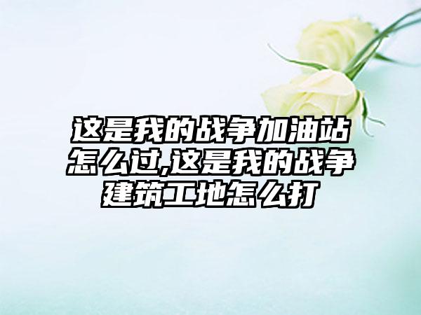 这是我的战争加油站怎么过,这是我的战争建筑工地怎么打